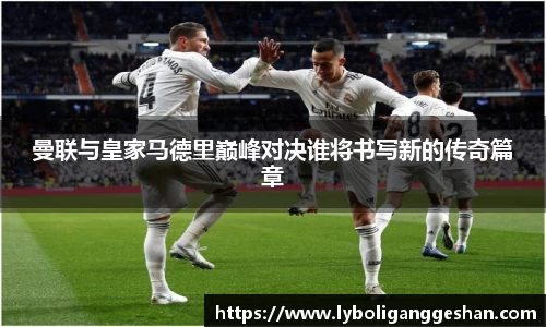 曼联与皇家马德里巅峰对决谁将书写新的传奇篇章