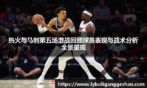 热火与马刺第五场激战回顾球员表现与战术分析全景呈现