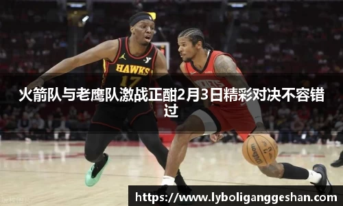 火箭队与老鹰队激战正酣2月3日精彩对决不容错过
