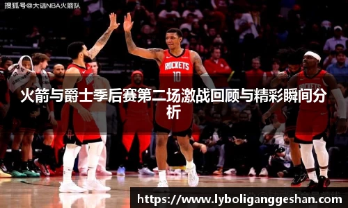 火箭与爵士季后赛第二场激战回顾与精彩瞬间分析