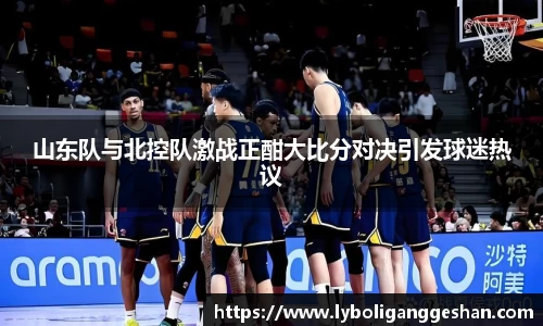 山东队与北控队激战正酣大比分对决引发球迷热议