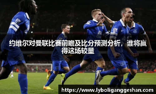 约维尔对曼联比赛前瞻及比分预测分析，谁将赢得这场较量