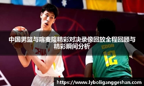 中国男篮与喀麦隆精彩对决录像回放全程回顾与精彩瞬间分析