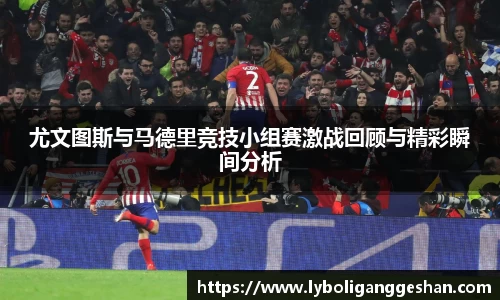 尤文图斯与马德里竞技小组赛激战回顾与精彩瞬间分析